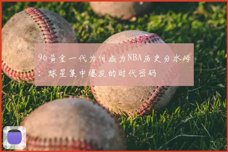 96黄金一代为何成为NBA历史分水岭:球星集中爆发的时代密码