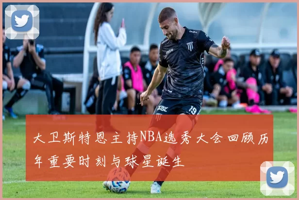 大卫斯特恩主持NBA选秀大会回顾历年重要时刻与球星诞生