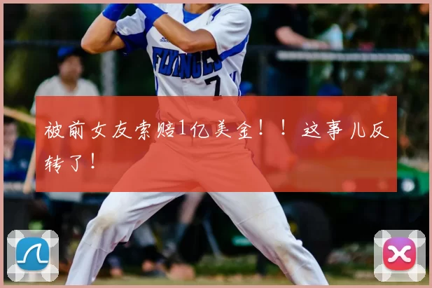 被前女友索赔1亿美金!!这事儿反转了!