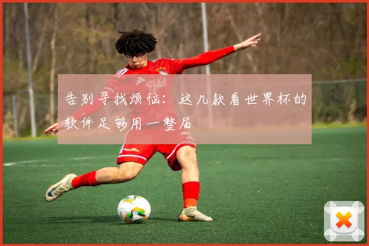 告别寻找烦恼：这几款看世界杯的软件足够用一整届