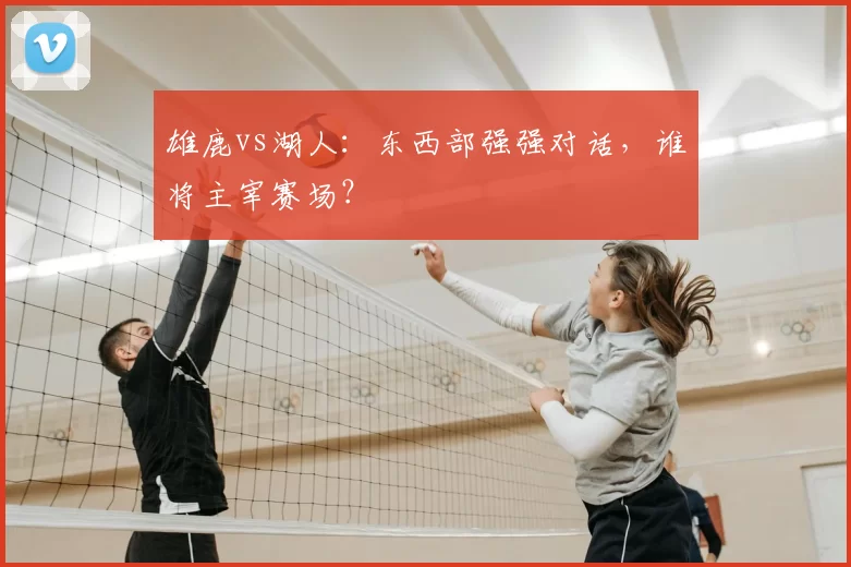 雄鹿vs湖人:东西部强强对话,谁将主宰赛场?