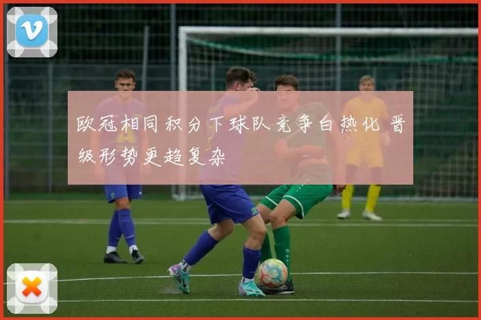 欧冠相同积分下球队竞争白热化 晋级形势更趋复杂