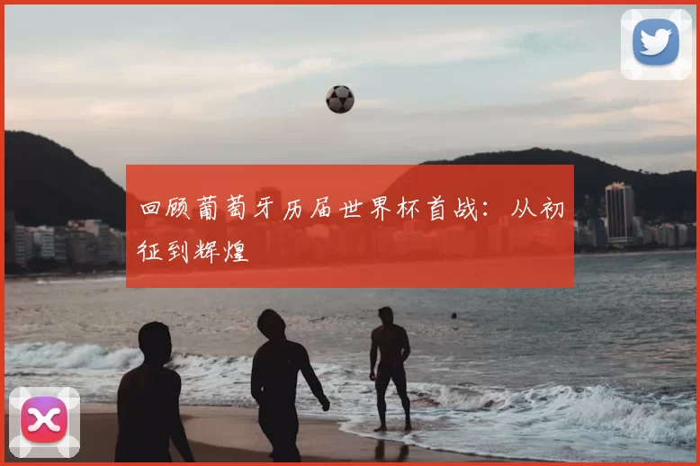 回顾葡萄牙历届世界杯首战:从初征到辉煌