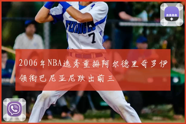 2006年NBA选秀重排阿尔德里奇罗伊领衔巴尼亚尼跌出前三