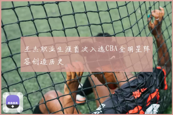 王杰职业生涯首次入选CBA全明星阵容创造历史