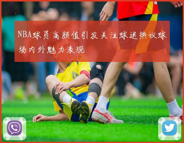 NBA球员高颜值引发关注球迷热议球场内外魅力表现