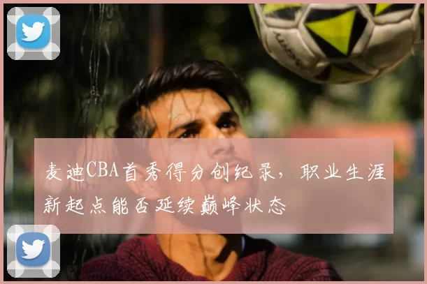 麦迪CBA首秀得分创纪录,职业生涯新起点能否延续巅峰状态