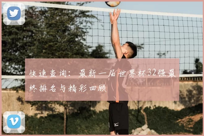 快速查询:最新一届世界杯32强最终排名与精彩回顾