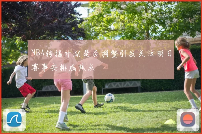 NBA转播计划是否调整引发关注明日赛事安排成焦点