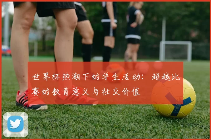 世界杯热潮下的学生活动：超越比赛的教育意义与社交价值
