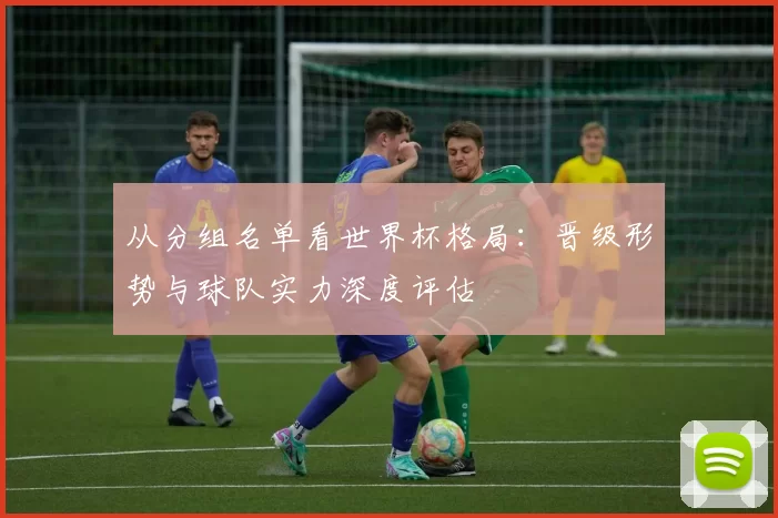 从分组名单看世界杯格局:晋级形势与球队实力深度评估