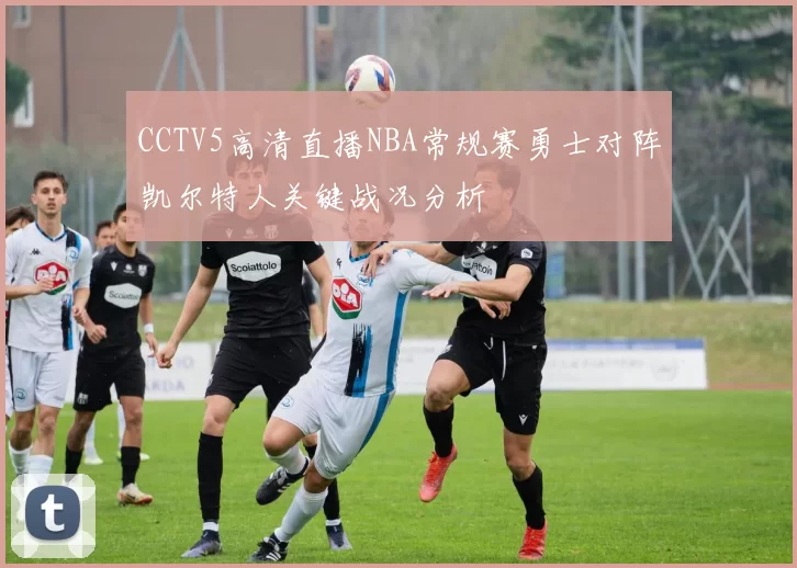 CCTV5高清直播NBA常规赛勇士对阵凯尔特人关键战况分析