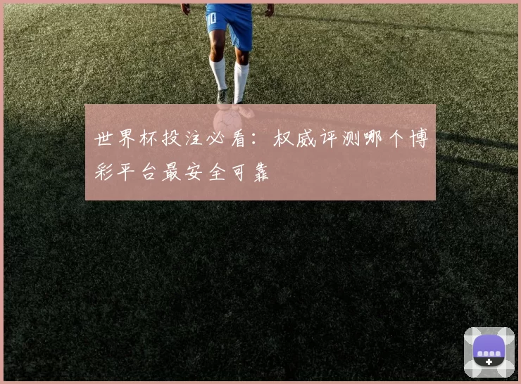 世界杯投注必看:权威评测哪个博彩平台最安全可靠