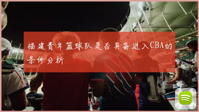福建青年篮球队是否具备进入CBA的条件分析