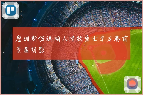 詹姆斯伤退湖人惜败勇士季后赛前景蒙阴影