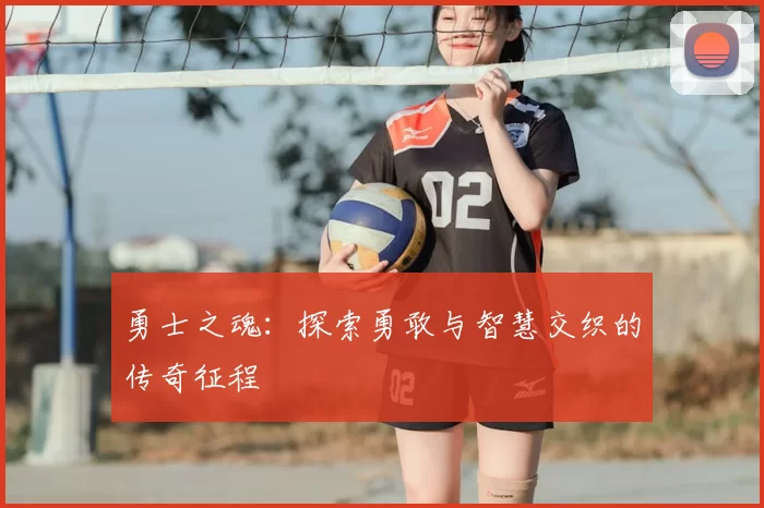 勇士之魂:探索勇敢与智慧交织的传奇征程
