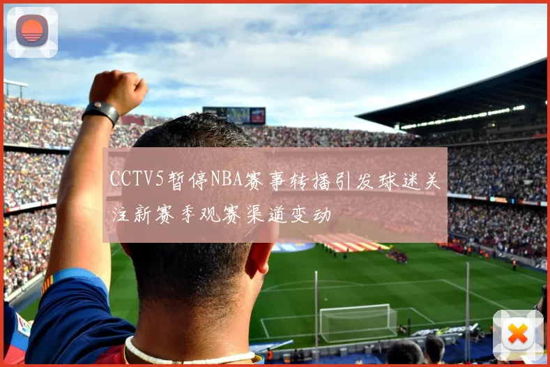 CCTV5暂停NBA赛事转播引发球迷关注新赛季观赛渠道变动