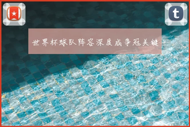 世界杯球队阵容深度成争冠关键