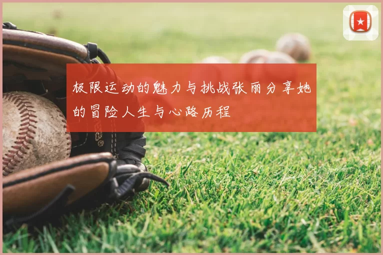 极限运动的魅力与挑战张丽分享她的冒险人生与心路历程