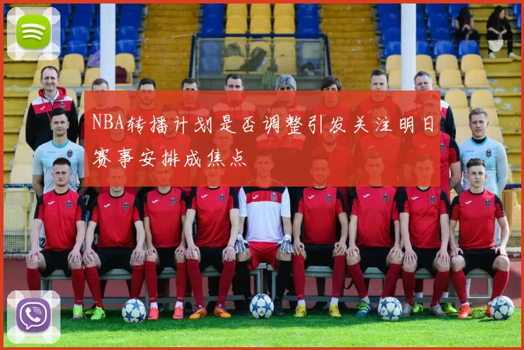 NBA转播计划是否调整引发关注明日赛事安排成焦点