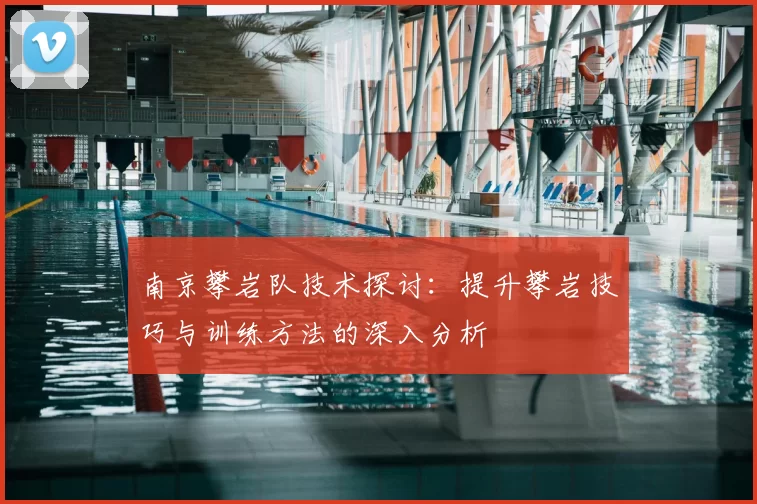 南京攀岩队技术探讨：提升攀岩技巧与训练方法的深入分析