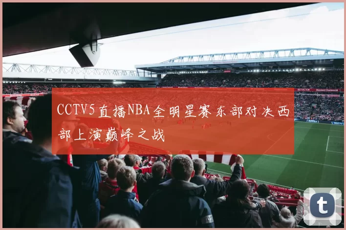 CCTV5直播NBA全明星赛东部对决西部上演巅峰之战