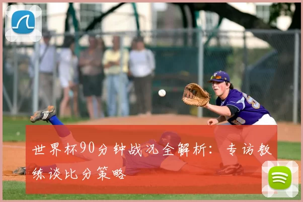 世界杯90分钟战况全解析:专访教练谈比分策略