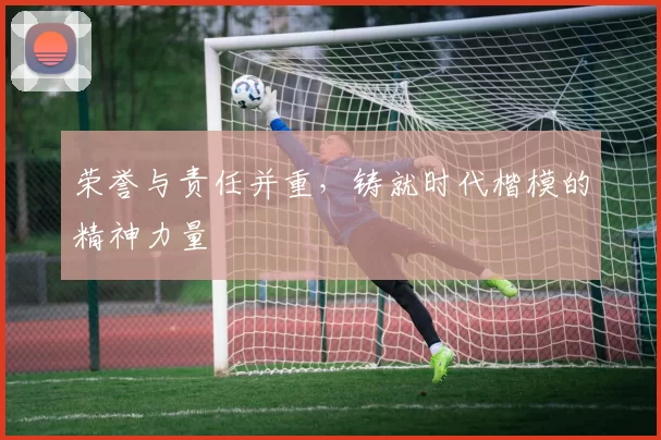 荣誉与责任并重,铸就时代楷模的精神力量