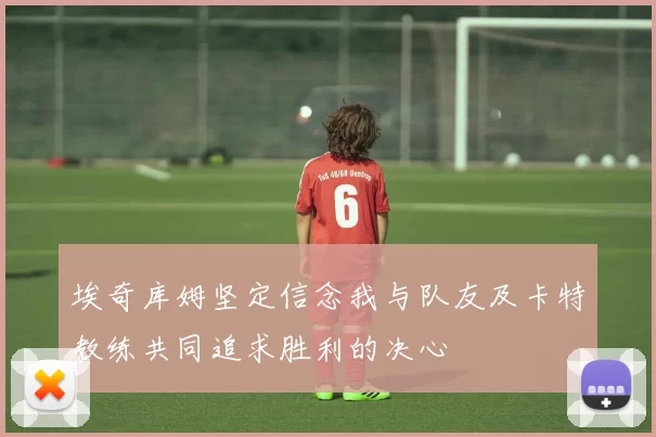 埃奇库姆坚定信念我与队友及卡特教练共同追求胜利的决心
