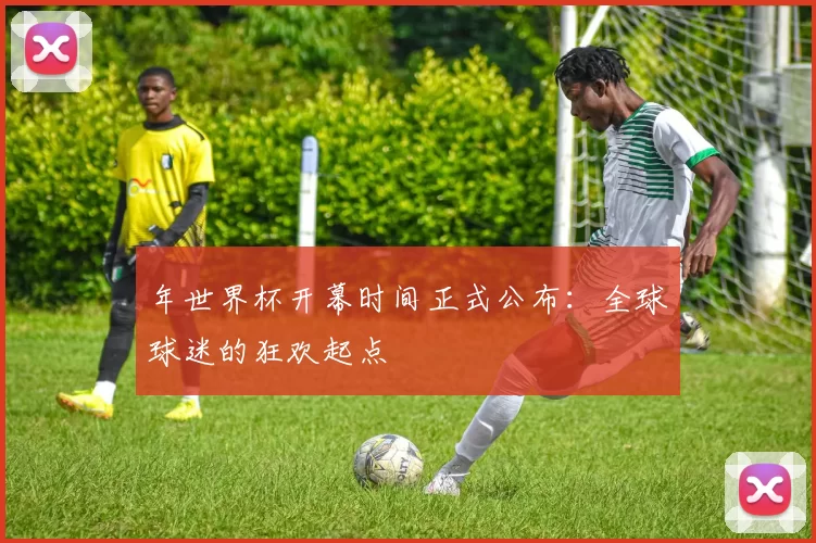 年世界杯开幕时间正式公布：全球球迷的狂欢起点