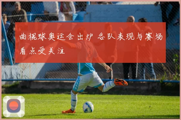 曲棍球奥运会出炉 各队表现与赛场看点受关注