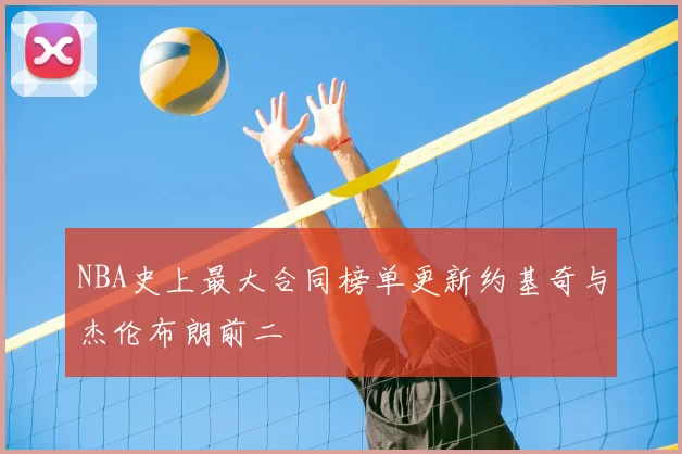 NBA史上最大合同榜单更新约基奇与杰伦布朗前二