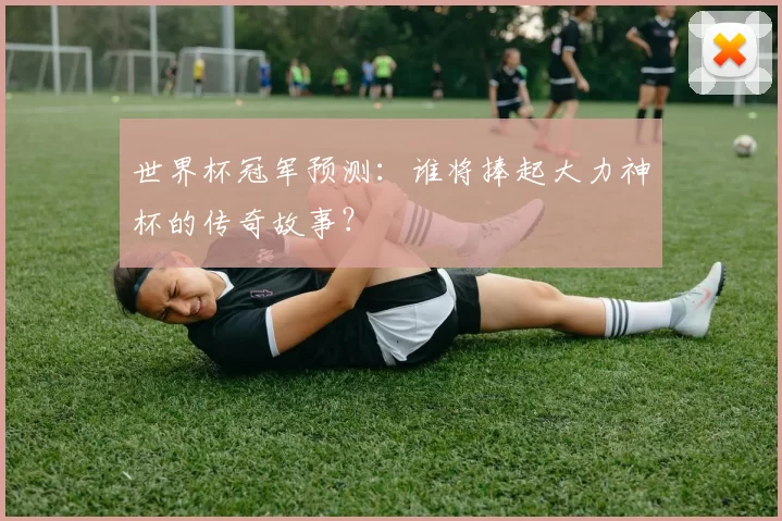 世界杯冠军预测:谁将捧起大力神杯的传奇故事?