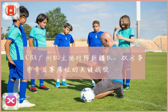 CBA广州队主场对阵新疆队,双方争夺季后赛席位的关键战役