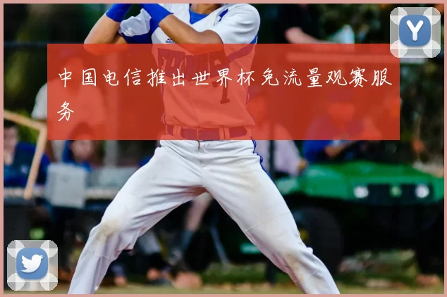 中国电信推出世界杯免流量观赛服务