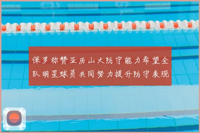 保罗称赞亚历山大防守能力希望全队明星球员共同努力提升防守表现