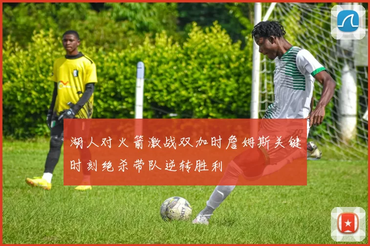 湖人对火箭激战双加时詹姆斯关键时刻绝杀带队逆转胜利