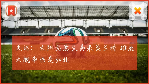 美记:太阳无意交易来莫兰特 雄鹿大概率也是如此