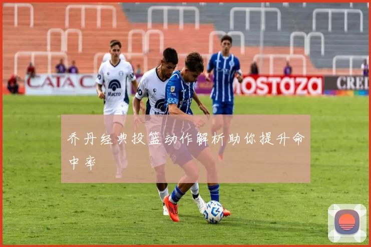乔丹经典投篮动作解析助你提升命中率