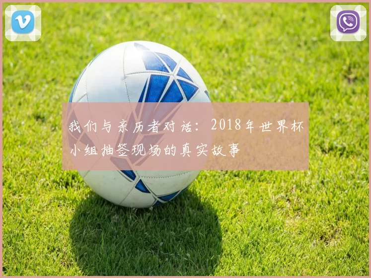 我们与亲历者对话:2018年世界杯小组抽签现场的真实故事