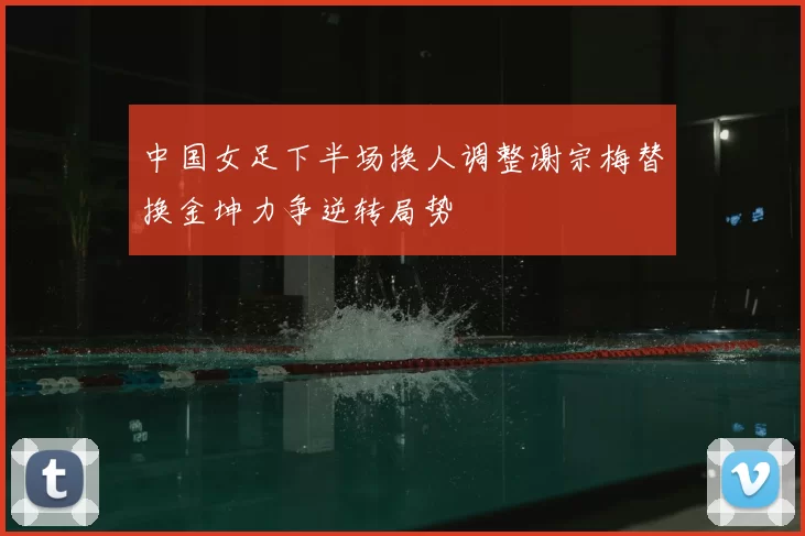 中国女足下半场换人调整谢宗梅替换金坤力争逆转局势