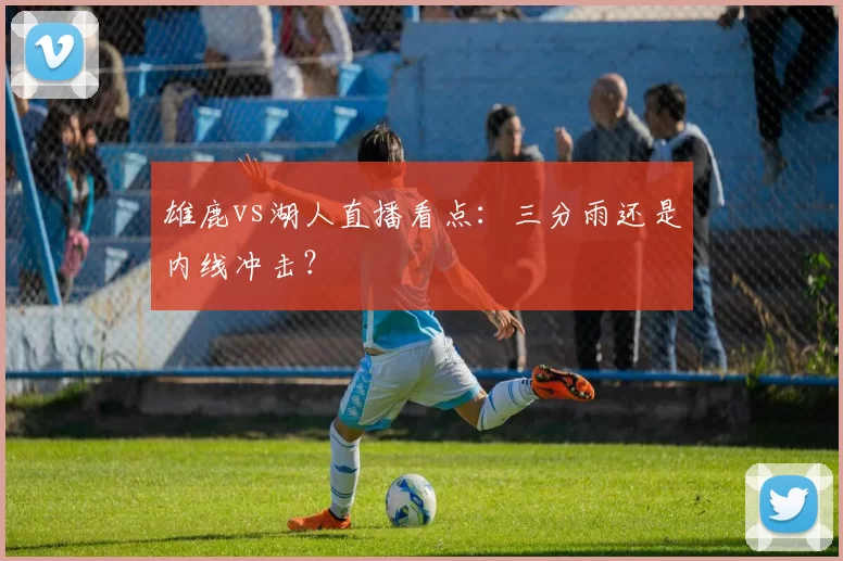 雄鹿vs湖人直播看点:三分雨还是内线冲击?