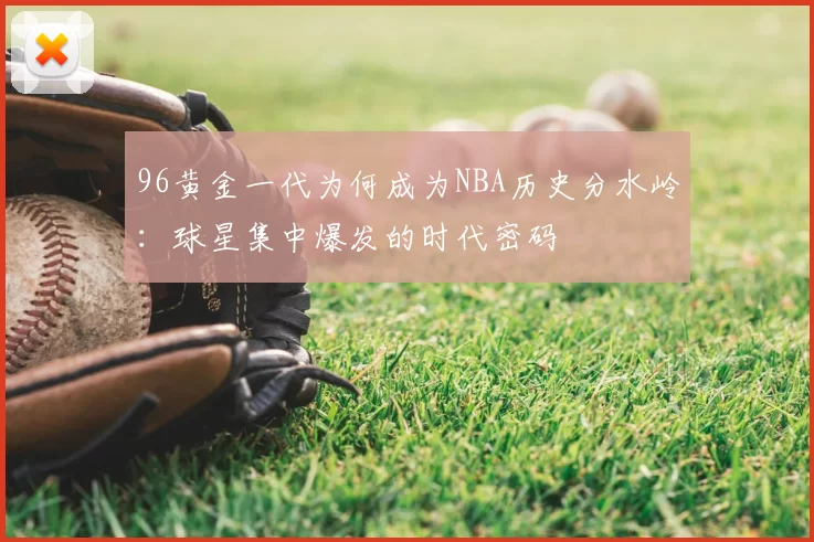 96黄金一代为何成为NBA历史分水岭:球星集中爆发的时代密码