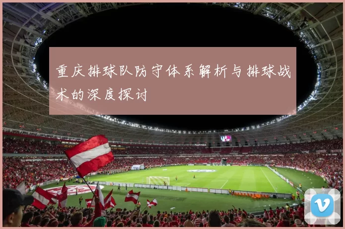 重庆排球队防守体系解析与排球战术的深度探讨
