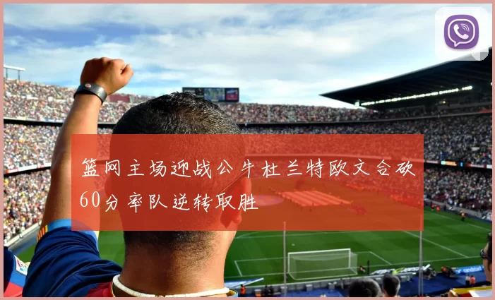 篮网主场迎战公牛杜兰特欧文合砍60分率队逆转取胜