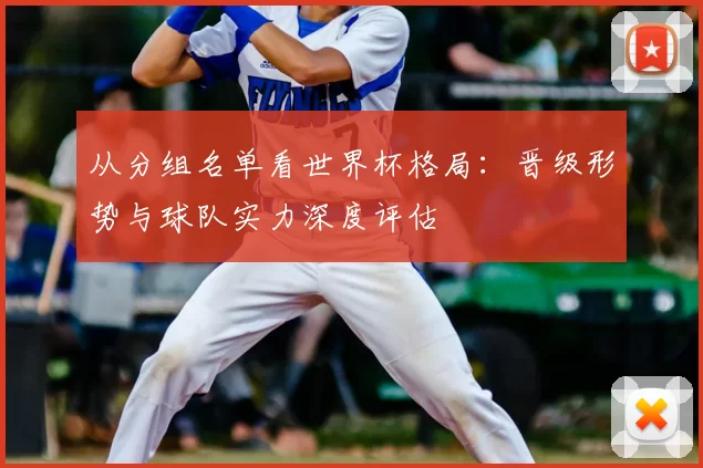 从分组名单看世界杯格局:晋级形势与球队实力深度评估