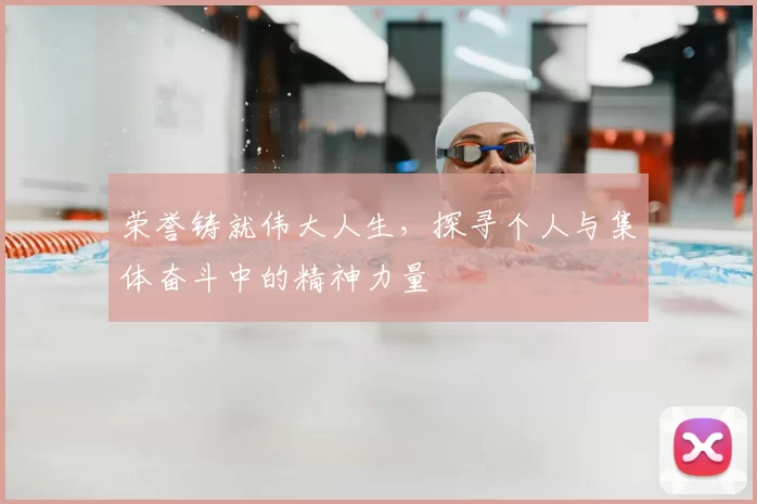 荣誉铸就伟大人生,探寻个人与集体奋斗中的精神力量