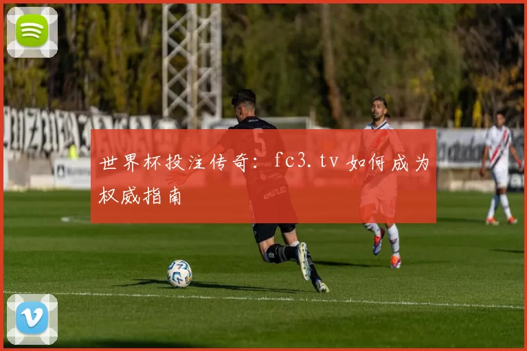 世界杯投注传奇：fc3.tv 如何成为权威指南