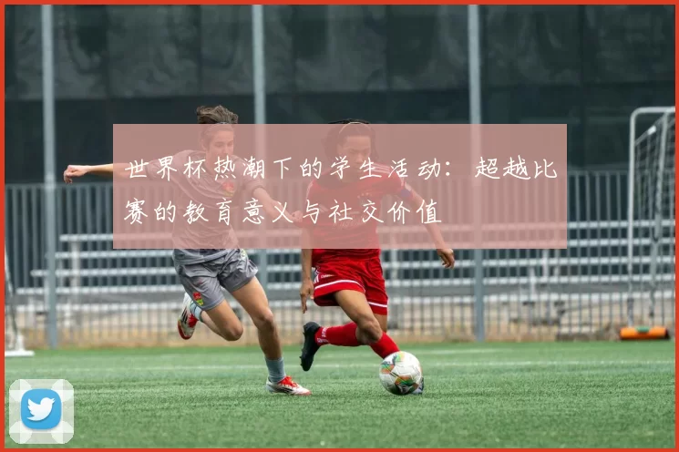 世界杯热潮下的学生活动:超越比赛的教育意义与社交价值