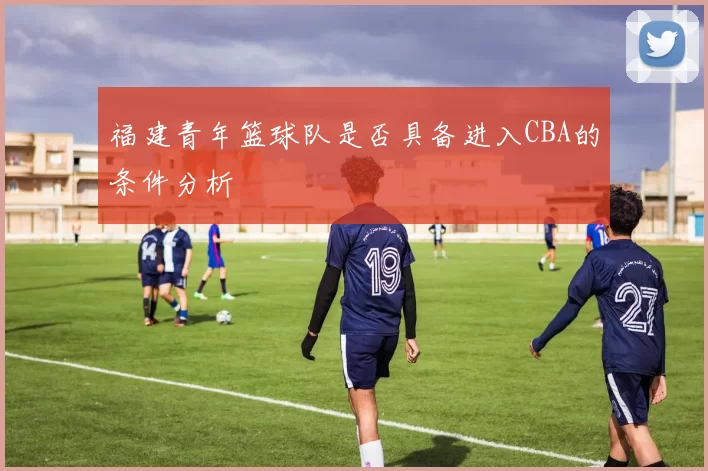 福建青年篮球队是否具备进入CBA的条件分析